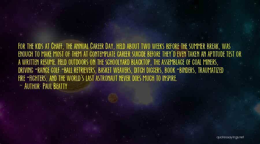 Paul Beatty Quotes: For The Kids At Chaff, The Annual Career Day, Held About Two Weeks Before The Summer Break, Was Enough To