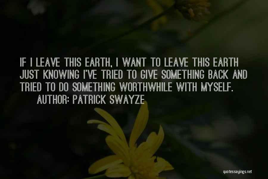 Patrick Swayze Quotes: If I Leave This Earth, I Want To Leave This Earth Just Knowing I've Tried To Give Something Back And