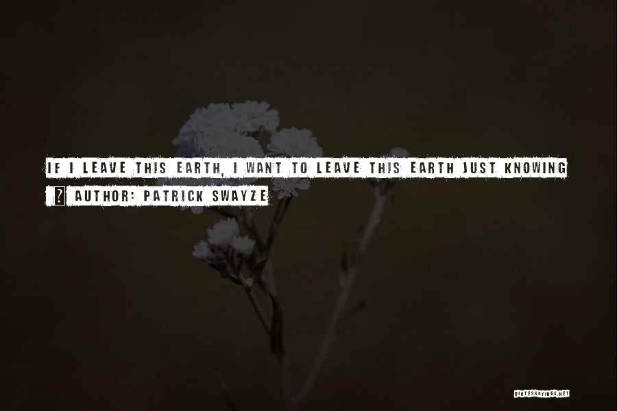 Patrick Swayze Quotes: If I Leave This Earth, I Want To Leave This Earth Just Knowing I've Tried To Give Something Back And