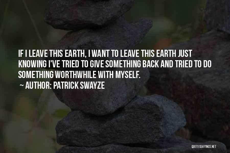 Patrick Swayze Quotes: If I Leave This Earth, I Want To Leave This Earth Just Knowing I've Tried To Give Something Back And
