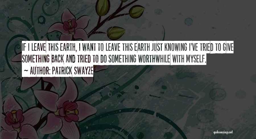 Patrick Swayze Quotes: If I Leave This Earth, I Want To Leave This Earth Just Knowing I've Tried To Give Something Back And