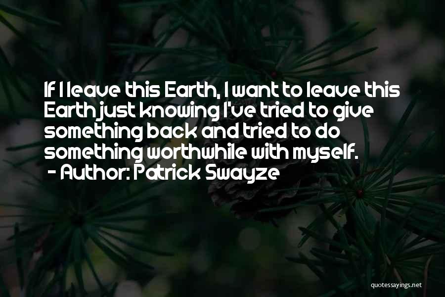 Patrick Swayze Quotes: If I Leave This Earth, I Want To Leave This Earth Just Knowing I've Tried To Give Something Back And