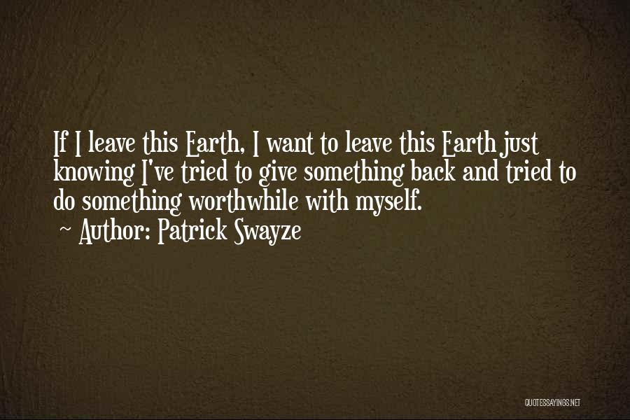 Patrick Swayze Quotes: If I Leave This Earth, I Want To Leave This Earth Just Knowing I've Tried To Give Something Back And
