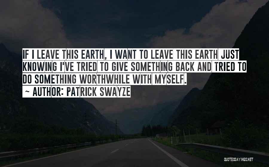 Patrick Swayze Quotes: If I Leave This Earth, I Want To Leave This Earth Just Knowing I've Tried To Give Something Back And