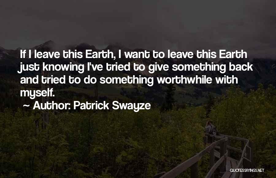 Patrick Swayze Quotes: If I Leave This Earth, I Want To Leave This Earth Just Knowing I've Tried To Give Something Back And