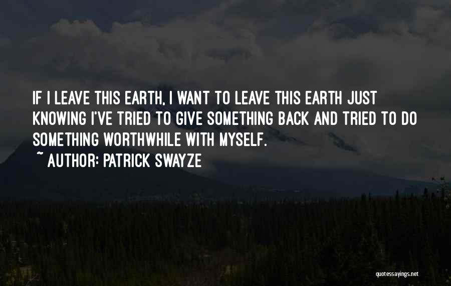 Patrick Swayze Quotes: If I Leave This Earth, I Want To Leave This Earth Just Knowing I've Tried To Give Something Back And