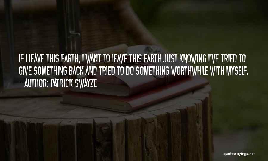 Patrick Swayze Quotes: If I Leave This Earth, I Want To Leave This Earth Just Knowing I've Tried To Give Something Back And