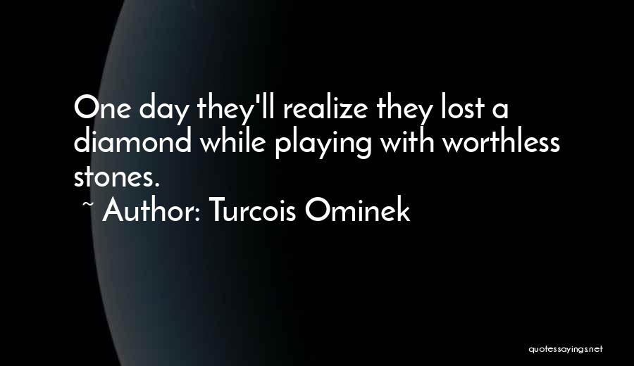 Turcois Ominek Quotes: One Day They'll Realize They Lost A Diamond While Playing With Worthless Stones.