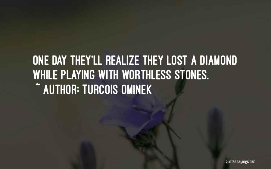 Turcois Ominek Quotes: One Day They'll Realize They Lost A Diamond While Playing With Worthless Stones.