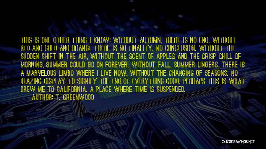 T. Greenwood Quotes: This Is One Other Thing I Know: Without Autumn, There Is No End. Without Red And Gold And Orange There