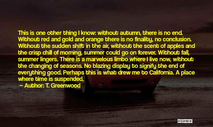 T. Greenwood Quotes: This Is One Other Thing I Know: Without Autumn, There Is No End. Without Red And Gold And Orange There