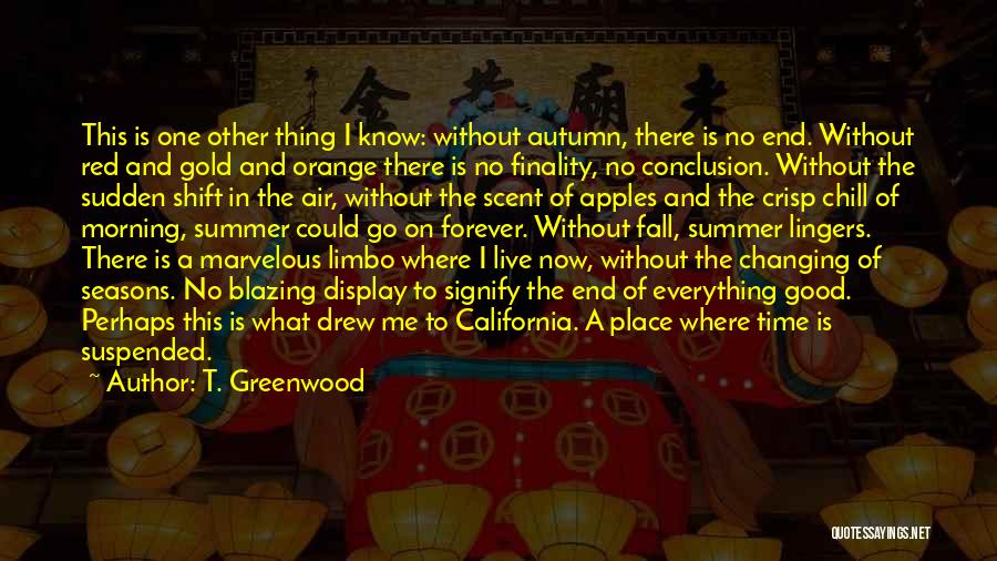 T. Greenwood Quotes: This Is One Other Thing I Know: Without Autumn, There Is No End. Without Red And Gold And Orange There