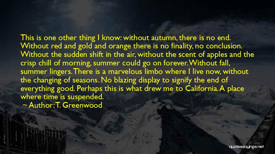 T. Greenwood Quotes: This Is One Other Thing I Know: Without Autumn, There Is No End. Without Red And Gold And Orange There