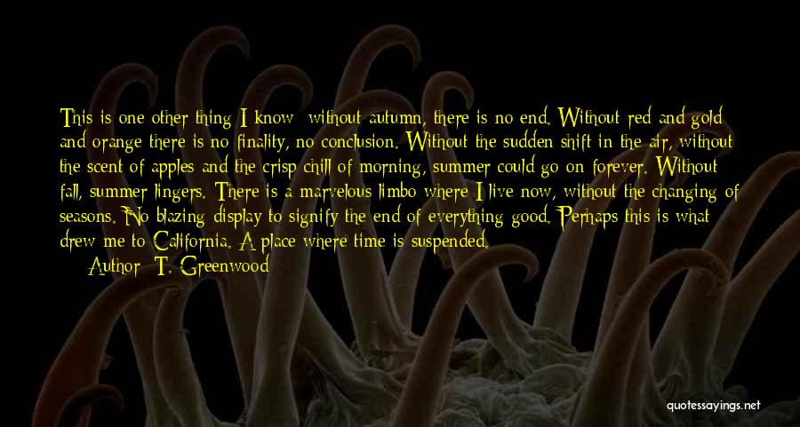 T. Greenwood Quotes: This Is One Other Thing I Know: Without Autumn, There Is No End. Without Red And Gold And Orange There