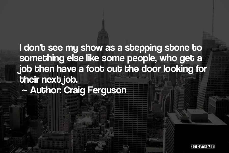 Craig Ferguson Quotes: I Don't See My Show As A Stepping Stone To Something Else Like Some People, Who Get A Job Then