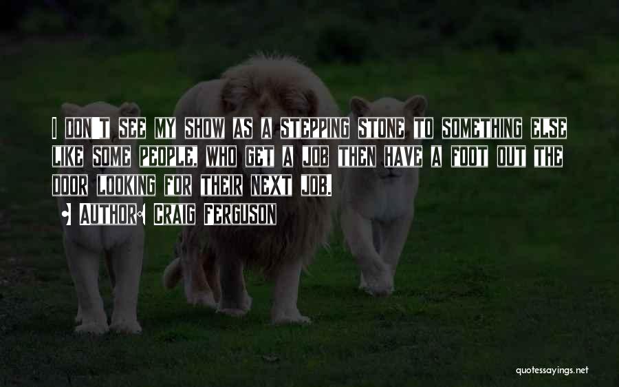 Craig Ferguson Quotes: I Don't See My Show As A Stepping Stone To Something Else Like Some People, Who Get A Job Then