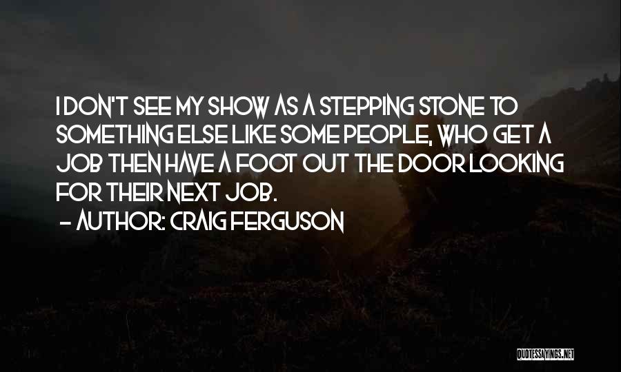 Craig Ferguson Quotes: I Don't See My Show As A Stepping Stone To Something Else Like Some People, Who Get A Job Then