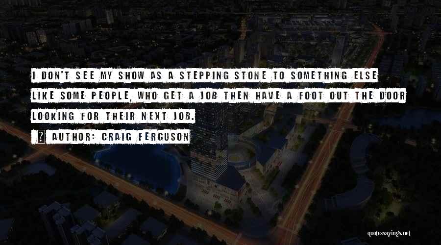 Craig Ferguson Quotes: I Don't See My Show As A Stepping Stone To Something Else Like Some People, Who Get A Job Then