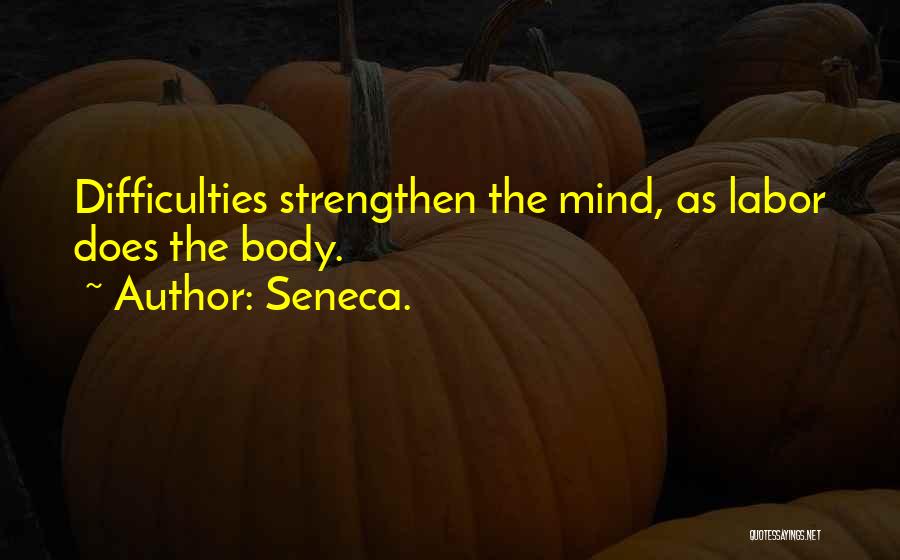 Seneca. Quotes: Difficulties Strengthen The Mind, As Labor Does The Body.