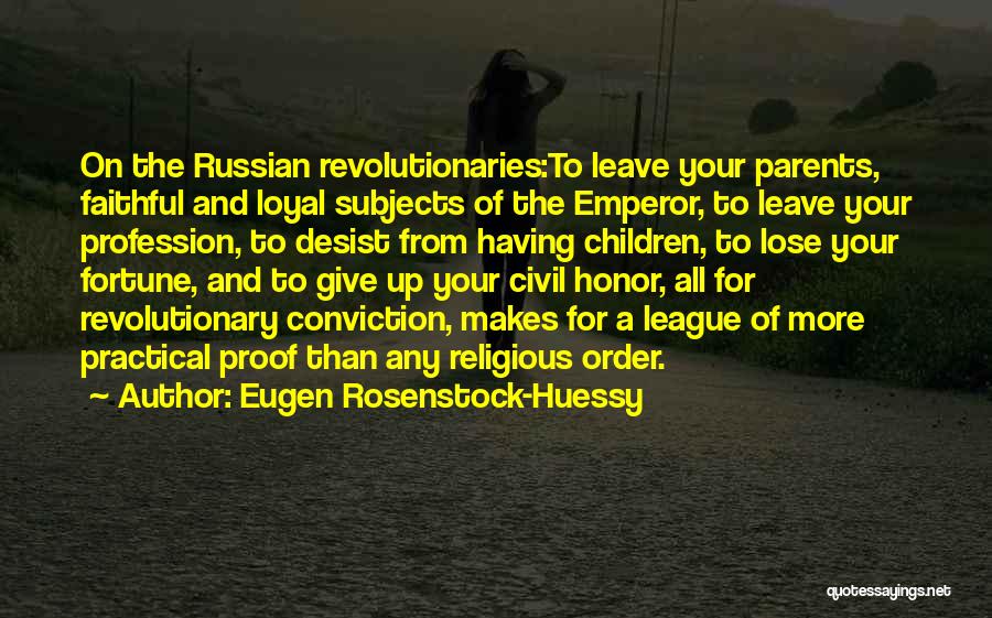 Eugen Rosenstock-Huessy Quotes: On The Russian Revolutionaries:to Leave Your Parents, Faithful And Loyal Subjects Of The Emperor, To Leave Your Profession, To Desist