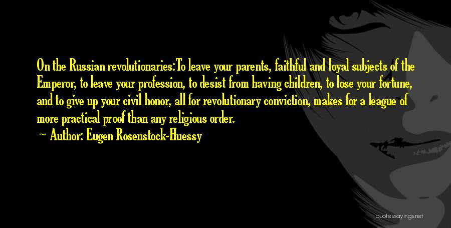 Eugen Rosenstock-Huessy Quotes: On The Russian Revolutionaries:to Leave Your Parents, Faithful And Loyal Subjects Of The Emperor, To Leave Your Profession, To Desist