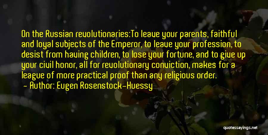 Eugen Rosenstock-Huessy Quotes: On The Russian Revolutionaries:to Leave Your Parents, Faithful And Loyal Subjects Of The Emperor, To Leave Your Profession, To Desist