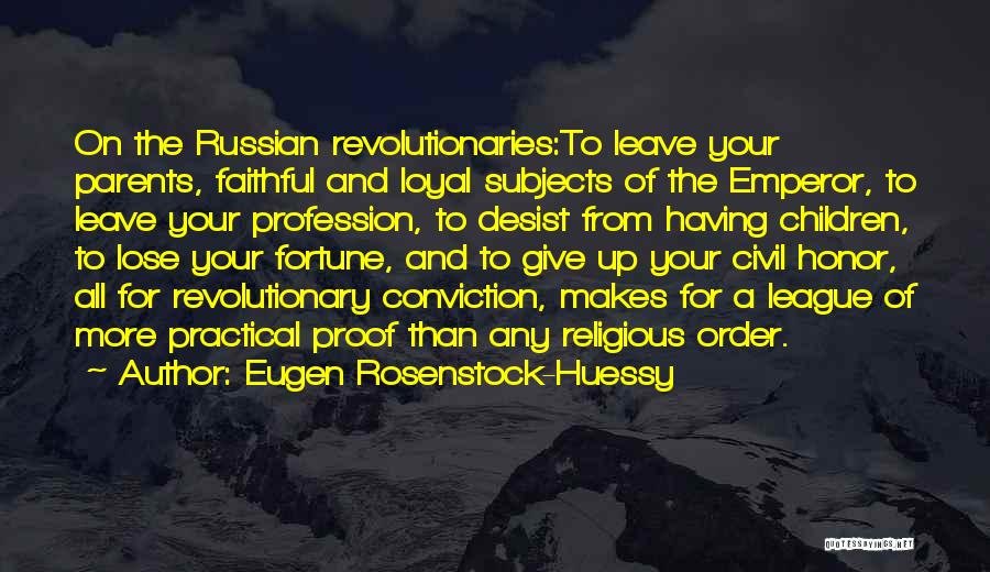 Eugen Rosenstock-Huessy Quotes: On The Russian Revolutionaries:to Leave Your Parents, Faithful And Loyal Subjects Of The Emperor, To Leave Your Profession, To Desist