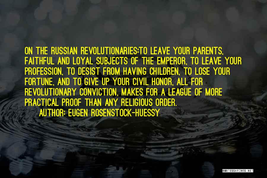 Eugen Rosenstock-Huessy Quotes: On The Russian Revolutionaries:to Leave Your Parents, Faithful And Loyal Subjects Of The Emperor, To Leave Your Profession, To Desist