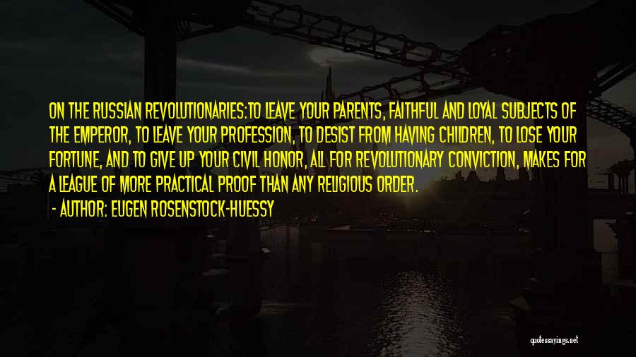 Eugen Rosenstock-Huessy Quotes: On The Russian Revolutionaries:to Leave Your Parents, Faithful And Loyal Subjects Of The Emperor, To Leave Your Profession, To Desist