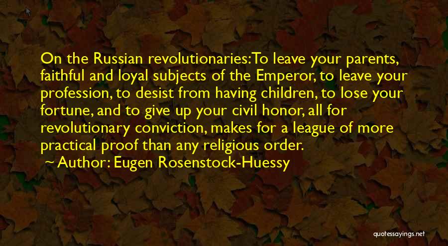 Eugen Rosenstock-Huessy Quotes: On The Russian Revolutionaries:to Leave Your Parents, Faithful And Loyal Subjects Of The Emperor, To Leave Your Profession, To Desist