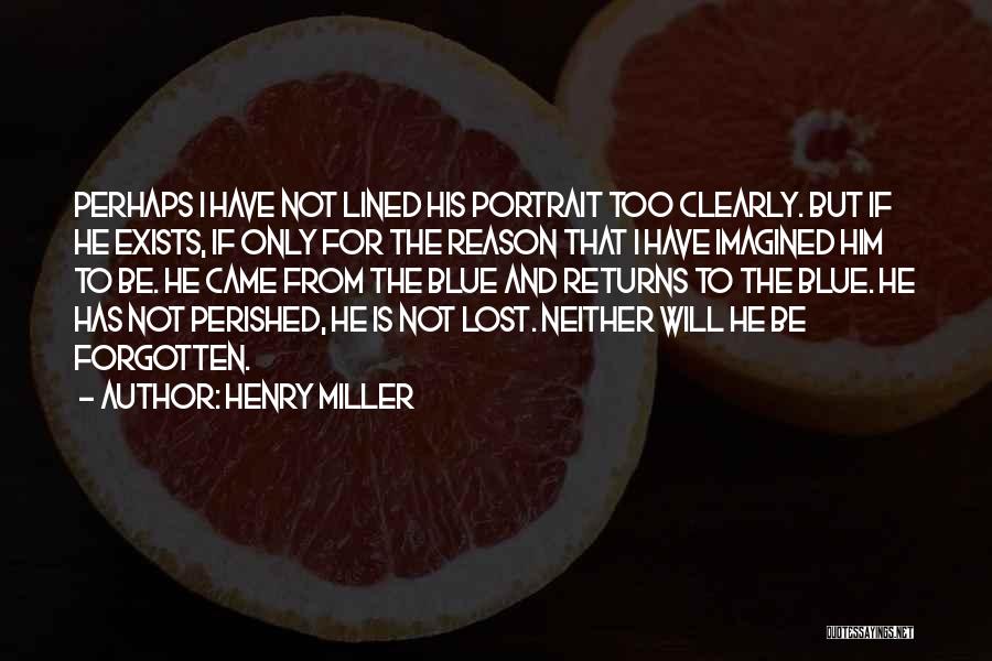 Henry Miller Quotes: Perhaps I Have Not Lined His Portrait Too Clearly. But If He Exists, If Only For The Reason That I