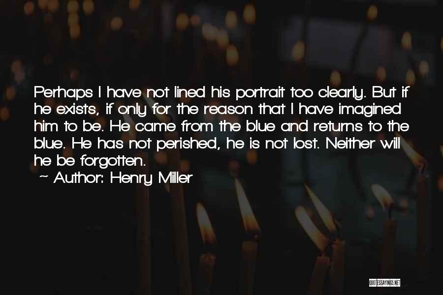 Henry Miller Quotes: Perhaps I Have Not Lined His Portrait Too Clearly. But If He Exists, If Only For The Reason That I