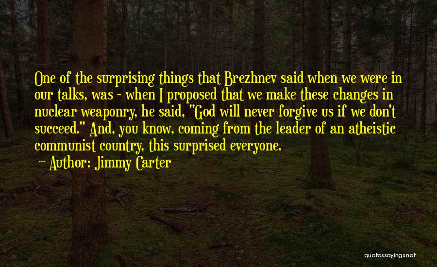 Jimmy Carter Quotes: One Of The Surprising Things That Brezhnev Said When We Were In Our Talks, Was - When I Proposed That