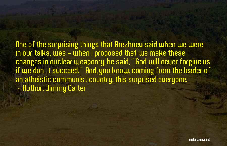Jimmy Carter Quotes: One Of The Surprising Things That Brezhnev Said When We Were In Our Talks, Was - When I Proposed That