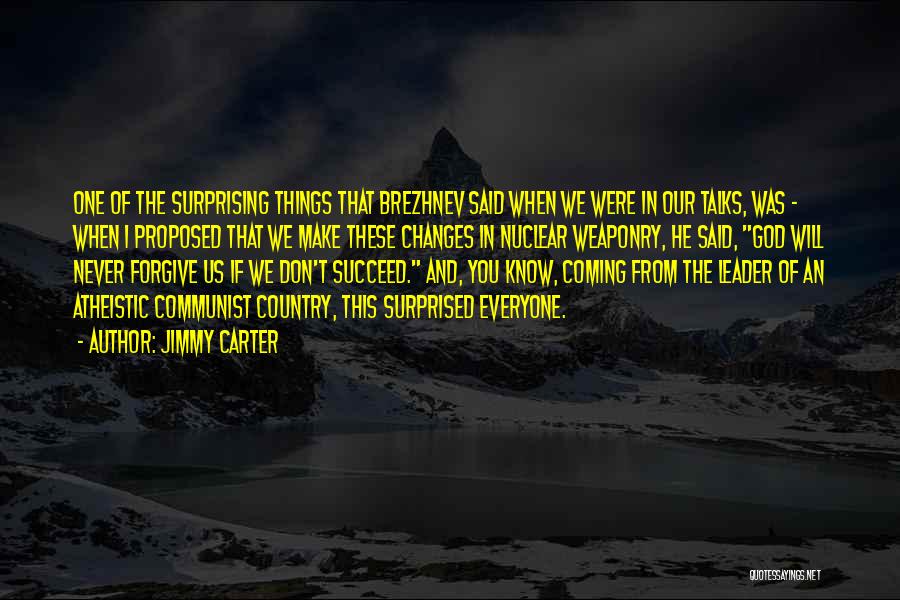 Jimmy Carter Quotes: One Of The Surprising Things That Brezhnev Said When We Were In Our Talks, Was - When I Proposed That