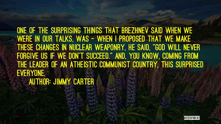 Jimmy Carter Quotes: One Of The Surprising Things That Brezhnev Said When We Were In Our Talks, Was - When I Proposed That