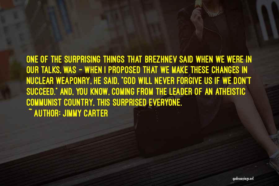 Jimmy Carter Quotes: One Of The Surprising Things That Brezhnev Said When We Were In Our Talks, Was - When I Proposed That