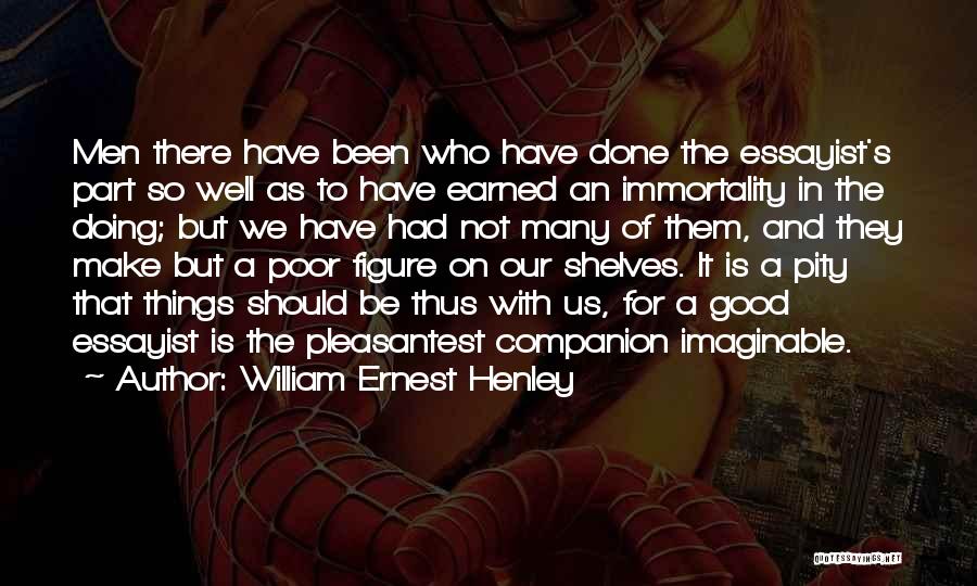 William Ernest Henley Quotes: Men There Have Been Who Have Done The Essayist's Part So Well As To Have Earned An Immortality In The