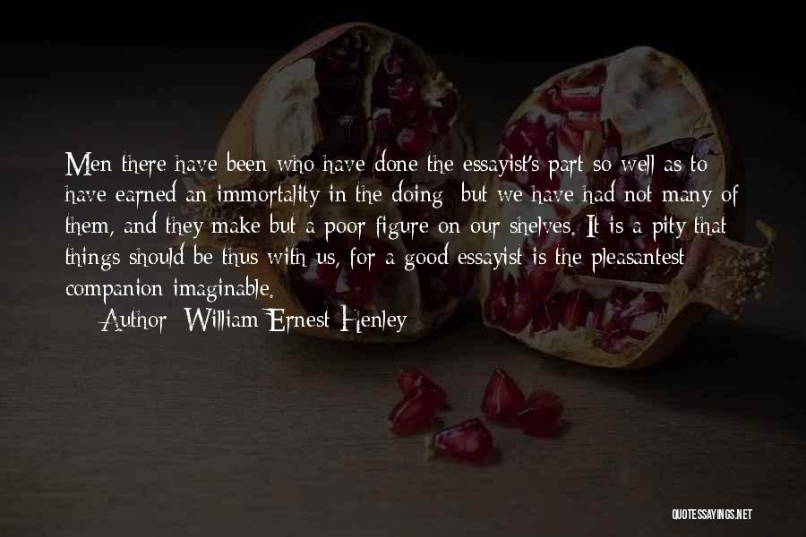 William Ernest Henley Quotes: Men There Have Been Who Have Done The Essayist's Part So Well As To Have Earned An Immortality In The