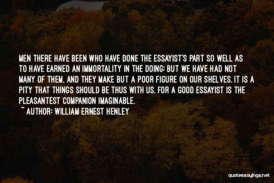 William Ernest Henley Quotes: Men There Have Been Who Have Done The Essayist's Part So Well As To Have Earned An Immortality In The