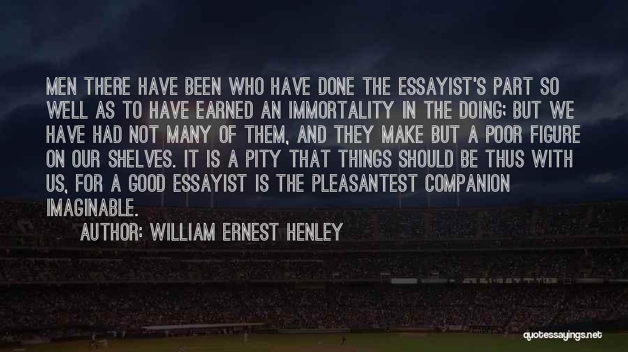 William Ernest Henley Quotes: Men There Have Been Who Have Done The Essayist's Part So Well As To Have Earned An Immortality In The