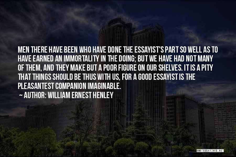 William Ernest Henley Quotes: Men There Have Been Who Have Done The Essayist's Part So Well As To Have Earned An Immortality In The
