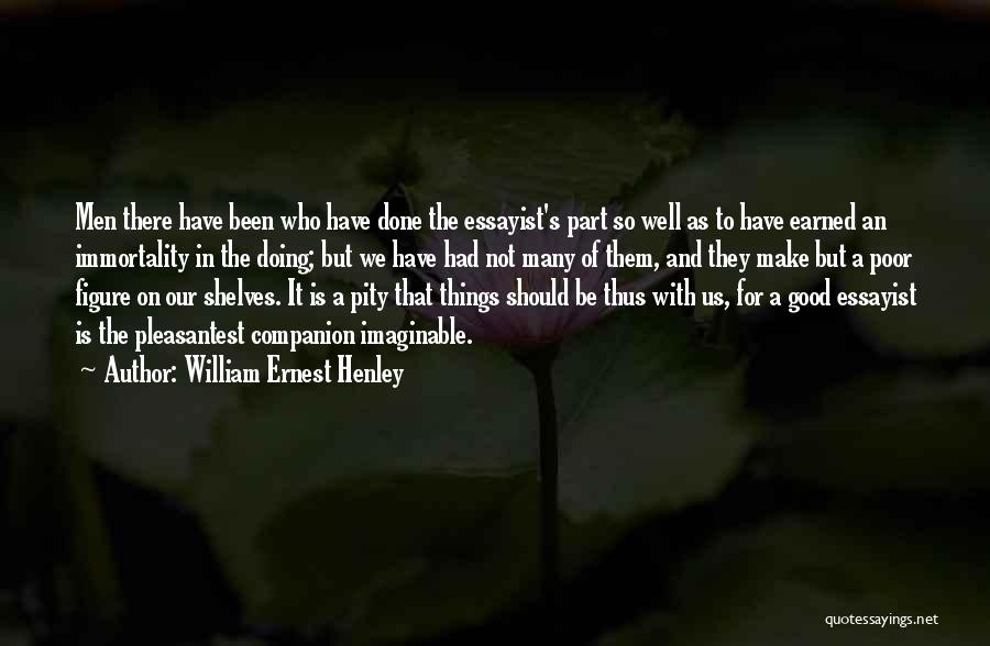 William Ernest Henley Quotes: Men There Have Been Who Have Done The Essayist's Part So Well As To Have Earned An Immortality In The