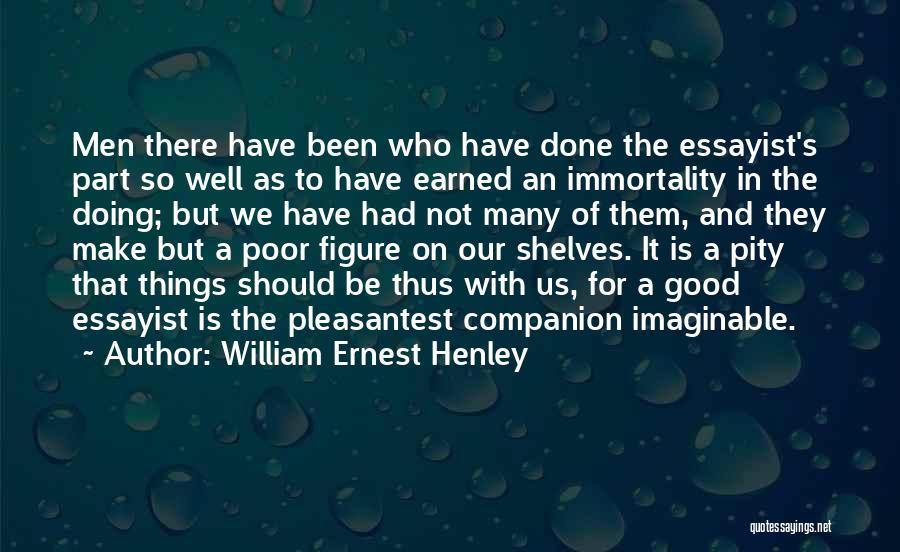 William Ernest Henley Quotes: Men There Have Been Who Have Done The Essayist's Part So Well As To Have Earned An Immortality In The