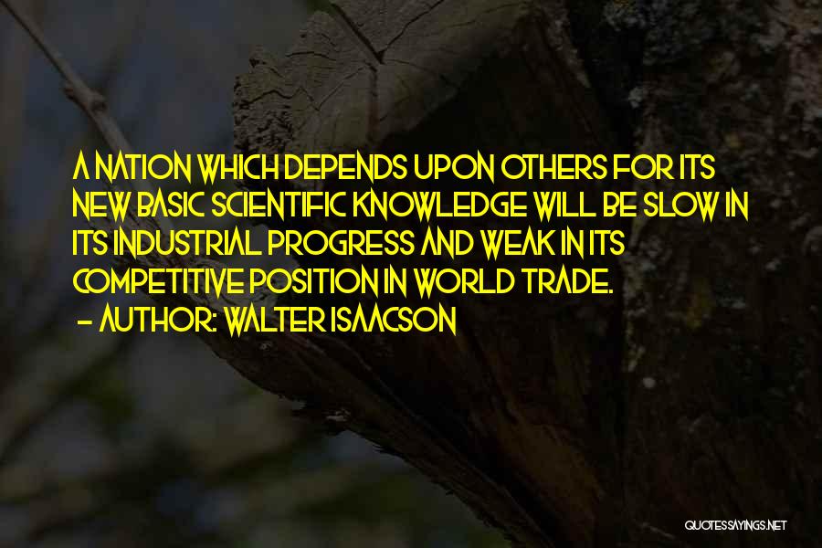 Walter Isaacson Quotes: A Nation Which Depends Upon Others For Its New Basic Scientific Knowledge Will Be Slow In Its Industrial Progress And