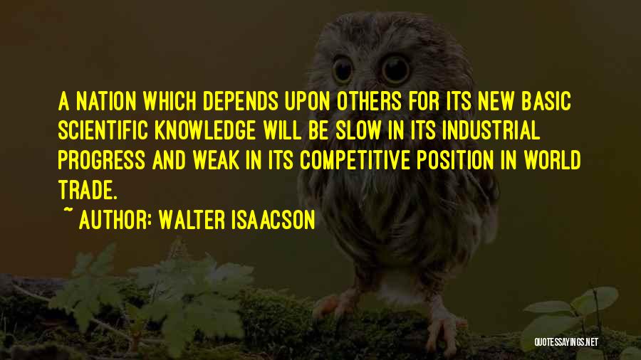 Walter Isaacson Quotes: A Nation Which Depends Upon Others For Its New Basic Scientific Knowledge Will Be Slow In Its Industrial Progress And
