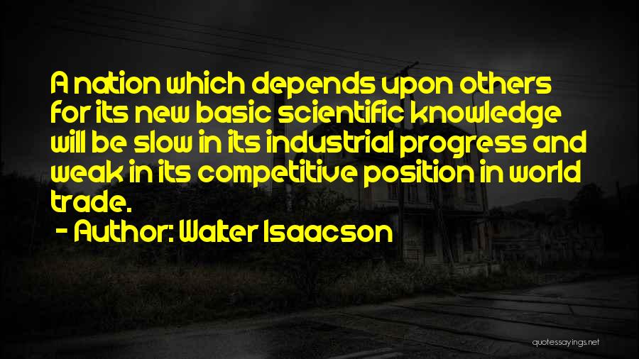 Walter Isaacson Quotes: A Nation Which Depends Upon Others For Its New Basic Scientific Knowledge Will Be Slow In Its Industrial Progress And