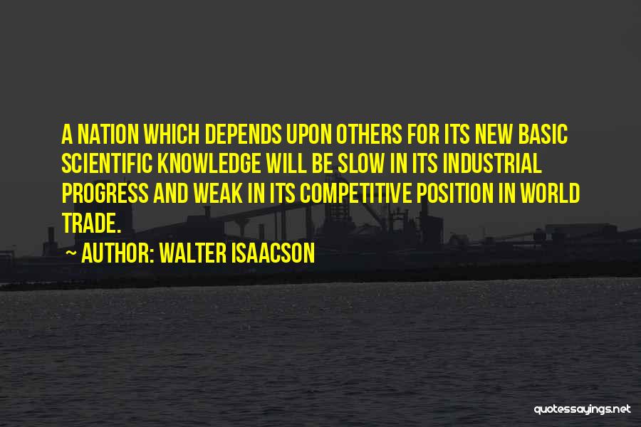 Walter Isaacson Quotes: A Nation Which Depends Upon Others For Its New Basic Scientific Knowledge Will Be Slow In Its Industrial Progress And