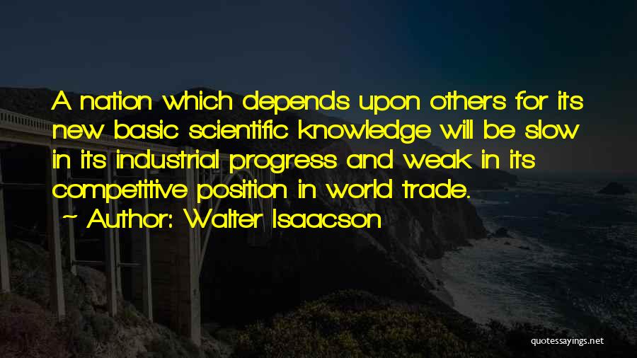 Walter Isaacson Quotes: A Nation Which Depends Upon Others For Its New Basic Scientific Knowledge Will Be Slow In Its Industrial Progress And