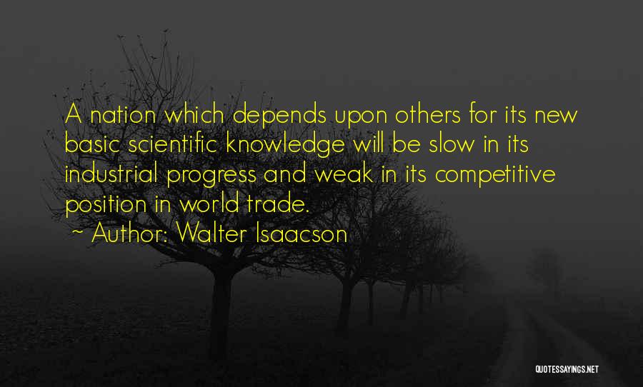 Walter Isaacson Quotes: A Nation Which Depends Upon Others For Its New Basic Scientific Knowledge Will Be Slow In Its Industrial Progress And